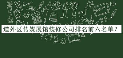 道外区传媒展馆装修公司排名前六名单推出，网友推荐