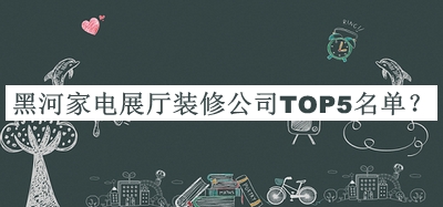黑河家电展厅装修公司TOP5名单宣布，阅后既删