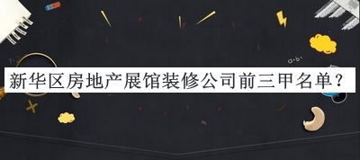 新华区房地产展馆装修公司前三甲名单推出，值得一看