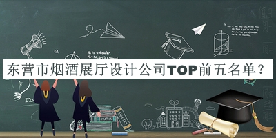东营市烟酒展厅设计公司TOP前五名单宣布，值得一看