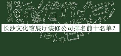 长沙文化馆展厅装修公司排名前十名单发布，良心推荐