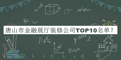 唐山市金融展厅装修公司TOP10名单揭晓，网友推荐