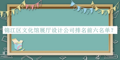 锦江区文化馆展厅设计公司排名前六名单揭晓，值得一看