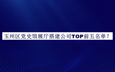 玉州区党史馆展厅搭建公司TOP前五名单公布，网友推荐