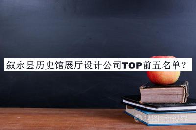 叙永县历史馆展厅设计公司TOP前五名单公开，值得一看