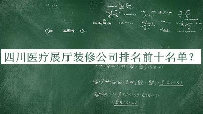 四川医疗展厅装修公司排名前十名单发布，赶快收藏