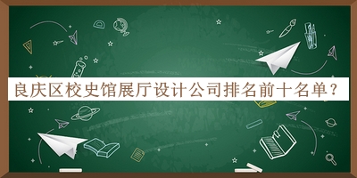 良庆区校史馆展厅设计公司排名前十名单揭晓，网友推荐