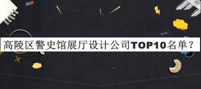 高陵区警史馆展厅设计公司TOP10名单揭晓，阅后既删