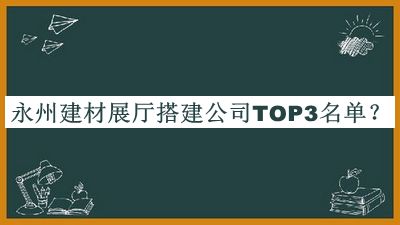 永州建材展厅搭建公司TOP3名单宣布，值得一看