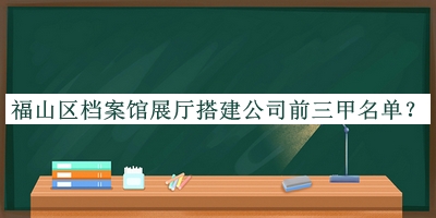 福山区档案馆展厅搭建公司前三甲名单推出，阅后既删