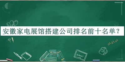 安徽家电展馆搭建公司排名前十名单揭晓，阅后既删