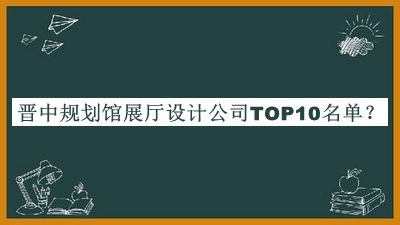 晋中规划馆展厅设计公司TOP10名单揭晓，赶快收藏