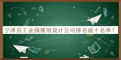 宁津县工业园展馆设计公司排名前十名单推出，良心推荐