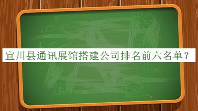 宜川县通讯展馆搭建公司排名前六名单发布，值得一看