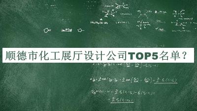 顺德市化工展厅设计公司TOP5名单宣布，良心推荐