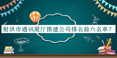 射洪市通讯展厅搭建公司排名前六名单公开，赶快收藏