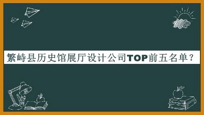 繁峙县历史馆展厅设计公司TOP前五名单发布，赶快收藏