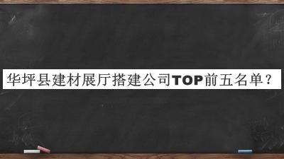 华坪县建材展厅搭建公司TOP前五名单宣布，网友推荐