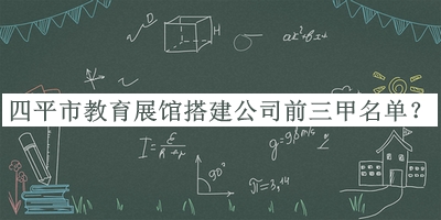 四平市教育展馆搭建公司前三甲名单公开，阅后既删