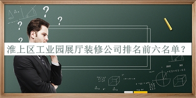 淮上区工业园展厅装修公司排名前六名单宣布，阅后既删