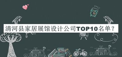 清河县家居展馆设计公司TOP10名单推出，阅后既删