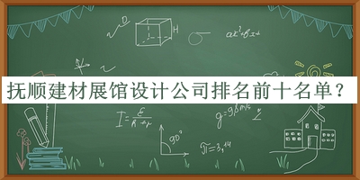 抚顺建材展馆设计公司排名前十名单公布，阅后既删