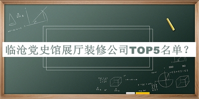 临沧党史馆展厅装修公司TOP5名单宣布，值得一看