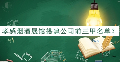 孝感烟酒展馆搭建公司前三甲名单公开，值得一看