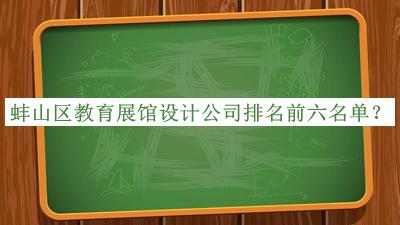 蚌山区教育展馆设计公司排名前六名单发布，赶快收藏