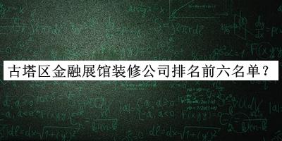 古塔区金融展馆装修公司排名前六名单揭晓，网友推荐