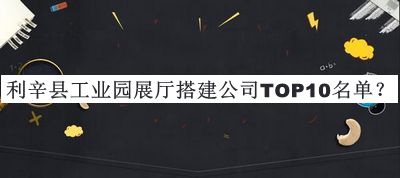 利辛县工业园展厅搭建公司TOP10名单公布，网友推荐