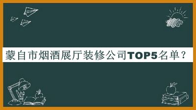 蒙自市烟酒展厅装修公司TOP5名单推出，赶快收藏