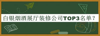 白银烟酒展厅装修公司TOP3名单揭晓，网友推荐