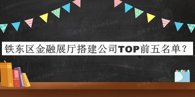 铁东区金融展厅搭建公司TOP前五名单宣布，阅后既删