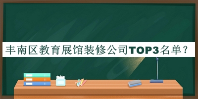 丰南区教育展馆装修公司TOP3名单宣布，良心推荐