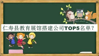 仁寿县教育展馆搭建公司TOP5名单公开，网友推荐