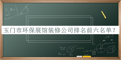 玉门市环保展馆装修公司排名前六名单公开，值得一看