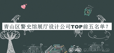 青山区警史馆展厅设计公司TOP前五名单公布，值得一看