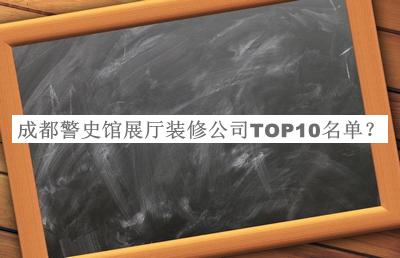 成都警史馆展厅装修公司TOP10名单宣布，赶快收藏