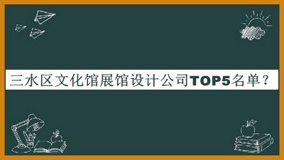 三水区文化馆展馆设计公司TOP5名单公布，阅后既删