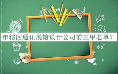 市辖区通讯展馆设计公司前三甲名单公布，网友推荐