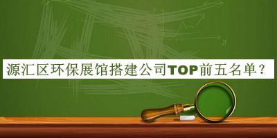 源汇区环保展馆搭建公司TOP前五名单公开，阅后既删