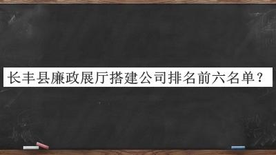 长丰县廉政展厅搭建公司排名前六名单揭晓，网友推荐