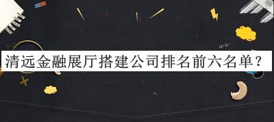 清远金融展厅搭建公司排名前六名单推出，赶快收藏