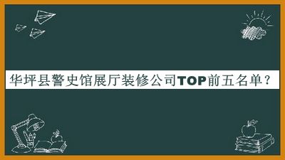 华坪县警史馆展厅装修公司TOP前五名单推出，网友推荐