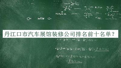 丹江口市汽车展馆装修公司排名前十名单推出，良心推荐