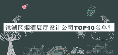 镜湖区烟酒展厅设计公司TOP10名单公布，阅后既删