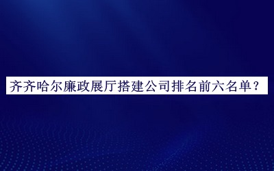 齐齐哈尔廉政展厅搭建公司排名前六名单宣布，赶快收藏