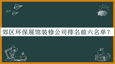 郊区环保展馆装修公司排名前六名单宣布，阅后既删