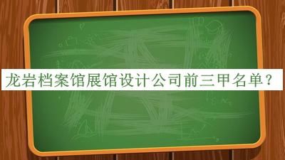 龙岩档案馆展馆设计公司前三甲名单公开，值得一看